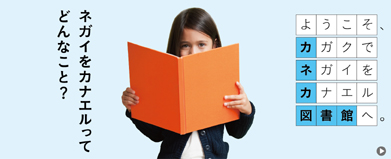 ようこそ、カガクでネガイをカナエル図書館へ。