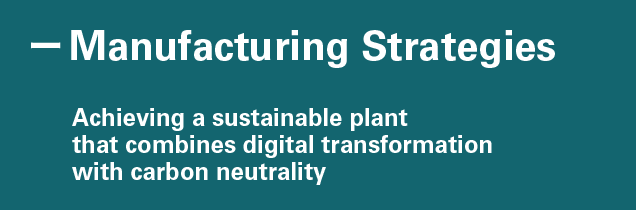 Manufacturing Strategies Achieving a sustainable plant that combines digital transformation with carbon neutrality