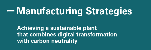 Manufacturing Strategies
Achieving a sustainable plant that combines digital transformation with carbon neutrality