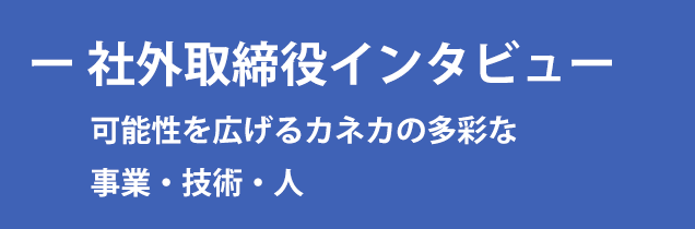 社外取締役インタビュー　可能性を広げるカネカの多彩な事業・技術・人