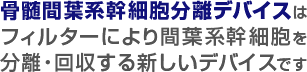 骨髄間葉系幹細胞分離デバイスはフィルターにより間葉系幹細胞を分離・回収する新しいデバイスです