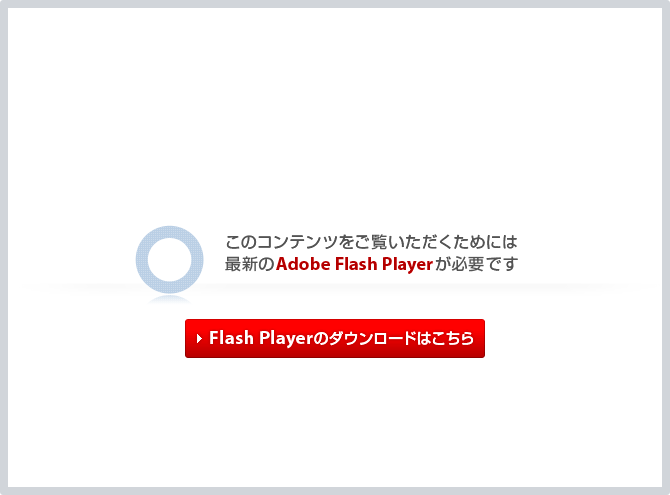 フラッシュコンテンツをご覧いただくにはAdobe Flash Playerが必要です