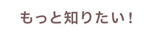 もっと知りたい!