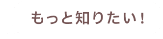 もっと知りたい!