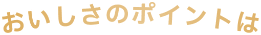 おいしさのポイントは