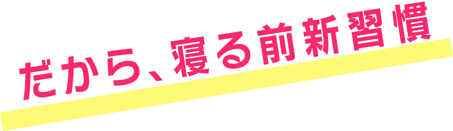 だから、寝る前新習慣