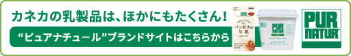 カネカの乳製品は、ほかにもたくさん！ ”ピュアナチュール”ブランドサイトはこちらから