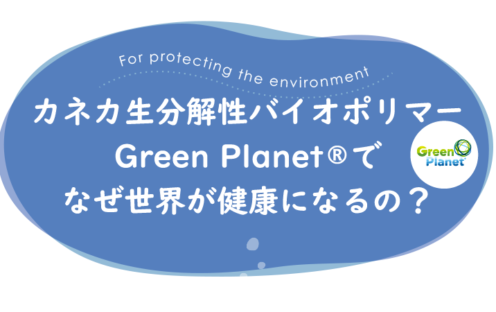 カネカ生分解性バイオポリマー Green Planet®でなぜ世界が健康になるの？