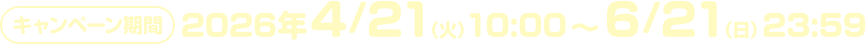 キャンペーン期間　2026年4/21（火）10：00～6/21（日）23：59